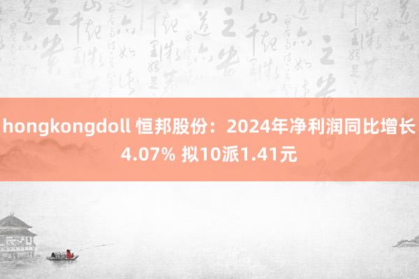 hongkongdoll 恒邦股份：2024年净利润同比增长4.07% 拟10派1.41元