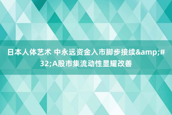 日本人体艺术 中永远资金入市脚步接续&#32;A股市集流动性显耀改善