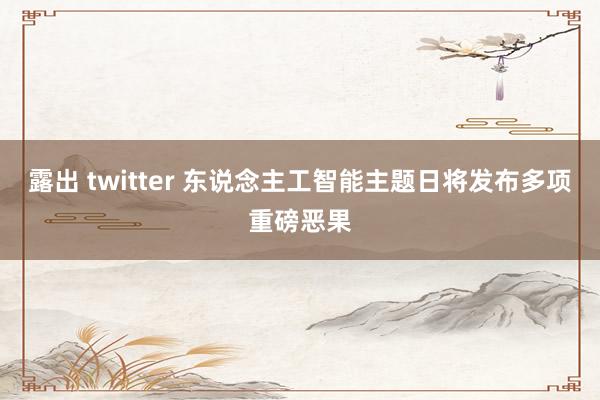 露出 twitter 东说念主工智能主题日将发布多项重磅恶果