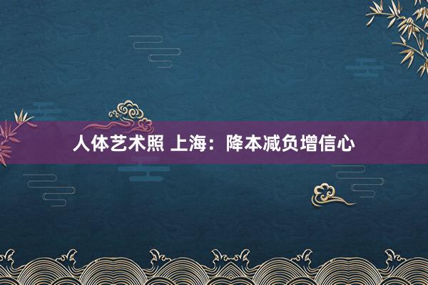 人体艺术照 上海：降本减负增信心