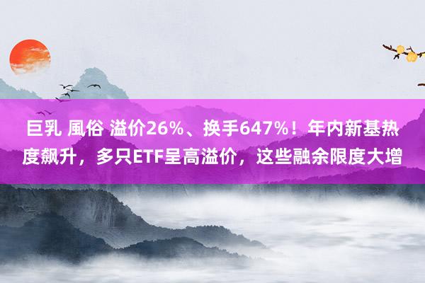 巨乳 風俗 溢价26%、换手647%！年内新基热度飙升，多只ETF呈高溢价，这些融余限度大增
