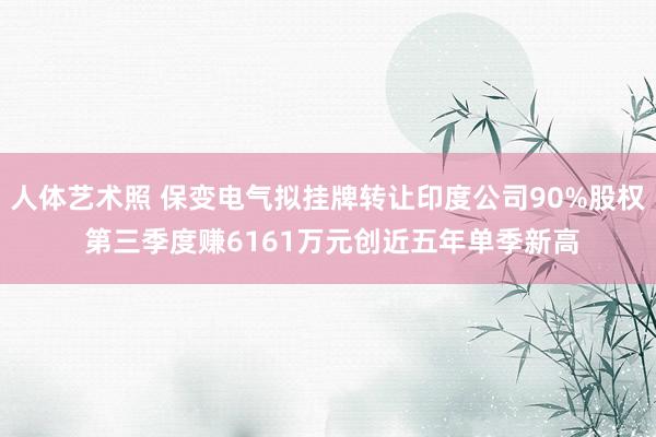 人体艺术照 保变电气拟挂牌转让印度公司90%股权 第三季度赚6161万元创近五年单季新高