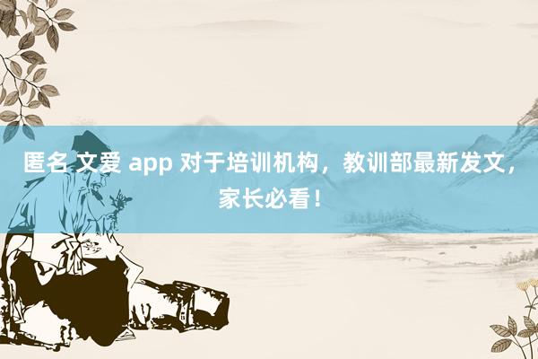 匿名 文爱 app 对于培训机构，教训部最新发文，家长必看！