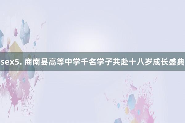 sex5. 商南县高等中学千名学子共赴十八岁成长盛典