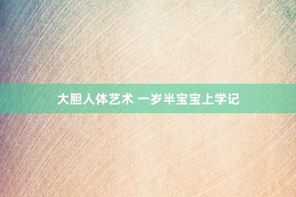 大胆人体艺术 一岁半宝宝上学记