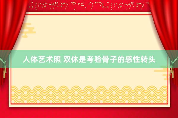 人体艺术照 双休是考验骨子的感性转头