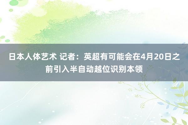 日本人体艺术 记者：英超有可能会在4月20日之前引入半自动越位识别本领