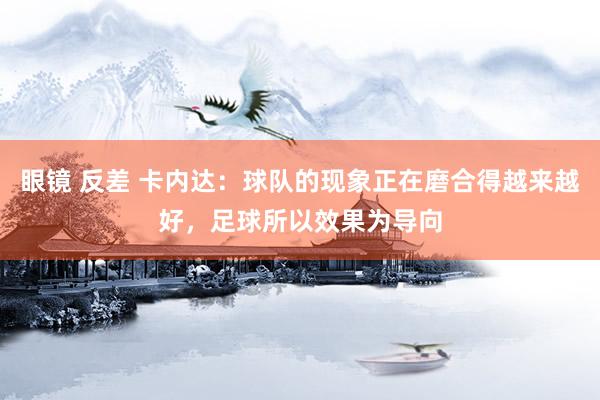 眼镜 反差 卡内达：球队的现象正在磨合得越来越好，足球所以效果为导向