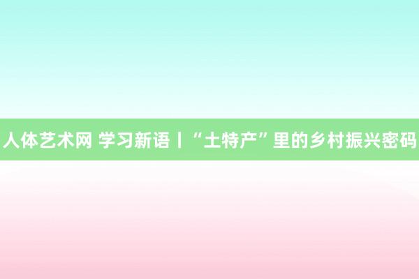 人体艺术网 学习新语丨“土特产”里的乡村振兴密码
