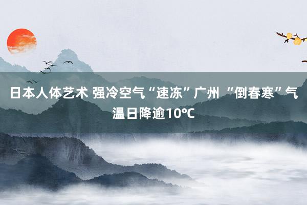 日本人体艺术 强冷空气“速冻”广州 “倒春寒”气温日降逾10℃