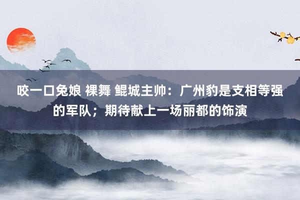 咬一口兔娘 裸舞 鲲城主帅：广州豹是支相等强的军队；期待献上一场丽都的饰演