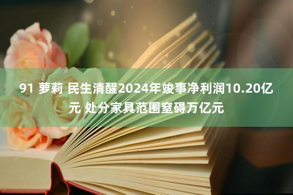 91 萝莉 民生清醒2024年竣事净利润10.20亿元 处分家具范围窒碍万亿元