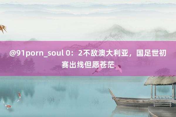@91porn_soul 0：2不敌澳大利亚，国足世初赛出线但愿苍茫