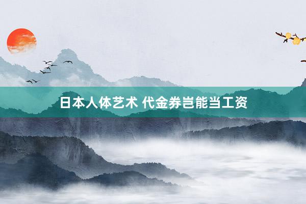 日本人体艺术 代金券岂能当工资