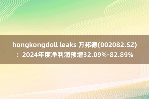 hongkongdoll leaks 万邦德(002082.SZ)：2024年度净利润预增32.09%-82.89%