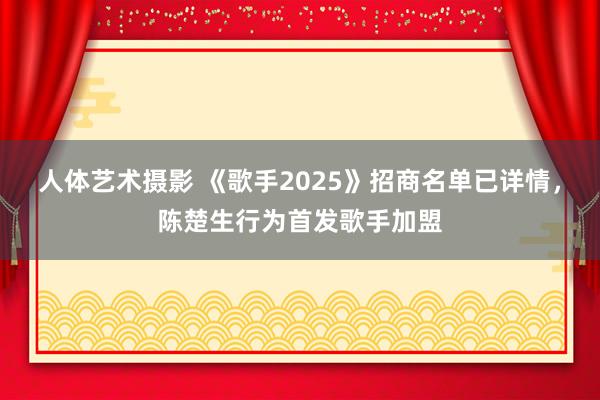 人体艺术摄影 《歌手2025》招商名单已详情，陈楚生行为首发歌手加盟