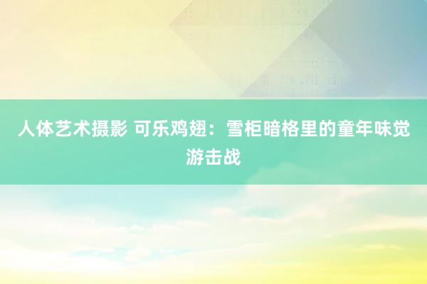 人体艺术摄影 可乐鸡翅：雪柜暗格里的童年味觉游击战
