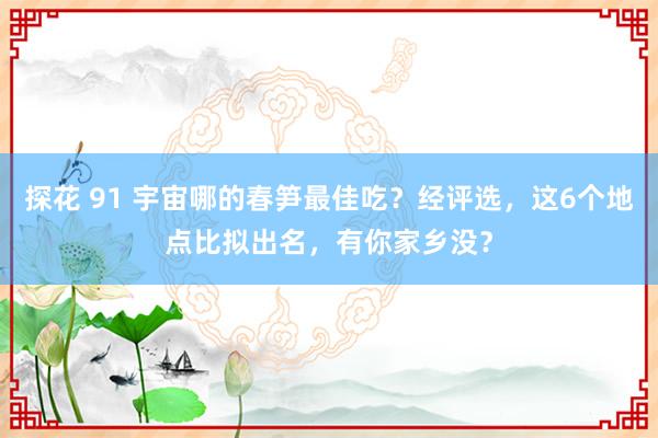 探花 91 宇宙哪的春笋最佳吃？经评选，这6个地点比拟出名，有你家乡没？