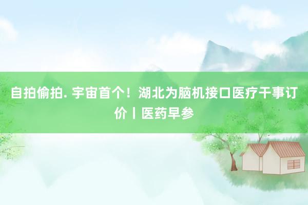 自拍偷拍. 宇宙首个！湖北为脑机接口医疗干事订价丨医药早参