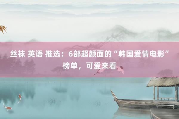 丝袜 英语 推选：6部超颜面的“韩国爱情电影”榜单，可爱来看