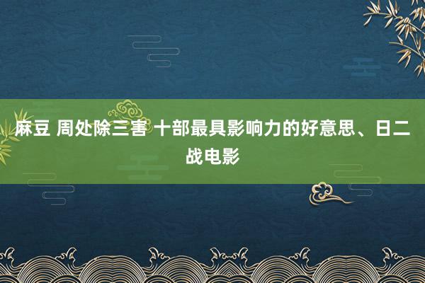 麻豆 周处除三害 十部最具影响力的好意思、日二战电影
