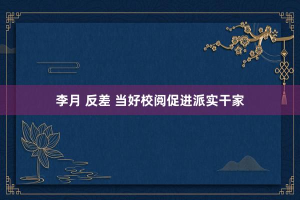 李月 反差 当好校阅促进派实干家