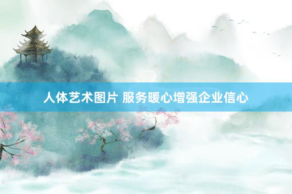 人体艺术图片 服务暖心增强企业信心