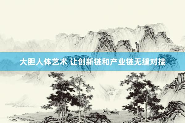 大胆人体艺术 让创新链和产业链无缝对接