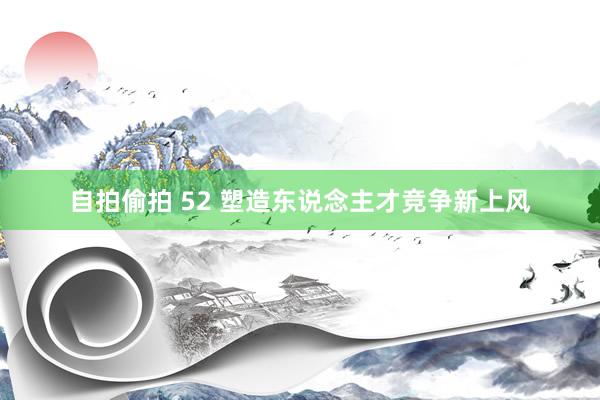 自拍偷拍 52 塑造东说念主才竞争新上风