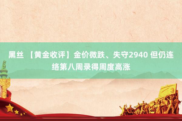 黑丝 【黄金收评】金价微跌、失守2940 但仍连络第八周录得周度高涨