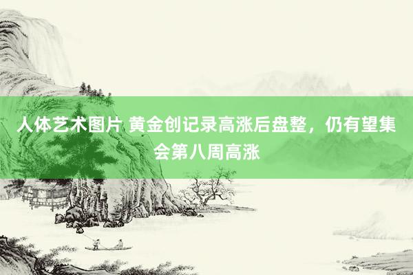 人体艺术图片 黄金创记录高涨后盘整，仍有望集会第八周高涨