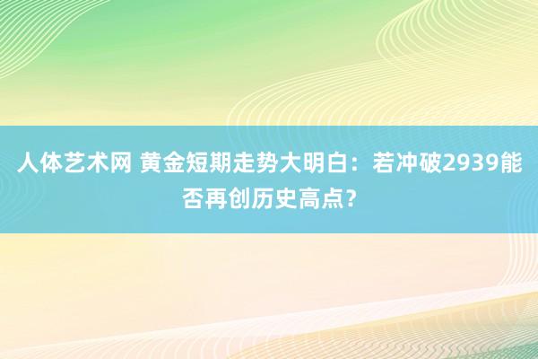 人体艺术网 黄金短期走势大明白：若冲破2939能否再创历史高点？