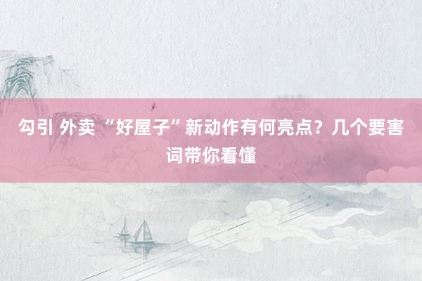 勾引 外卖 “好屋子”新动作有何亮点？几个要害词带你看懂