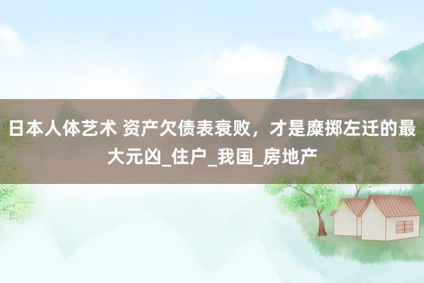 日本人体艺术 资产欠债表衰败，才是糜掷左迁的最大元凶_住户_我国_房地产