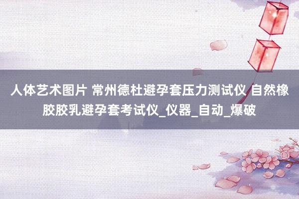 人体艺术图片 常州德杜避孕套压力测试仪 自然橡胶胶乳避孕套考试仪_仪器_自动_爆破