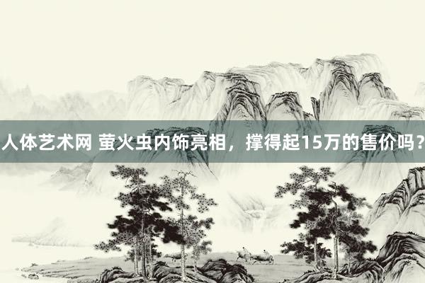 人体艺术网 萤火虫内饰亮相，撑得起15万的售价吗？
