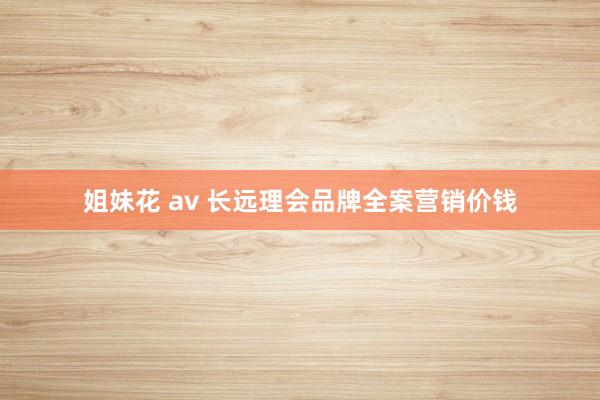 姐妹花 av 长远理会品牌全案营销价钱