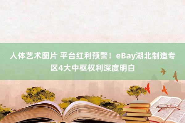 人体艺术图片 平台红利预警！eBay湖北制造专区4大中枢权利深度明白