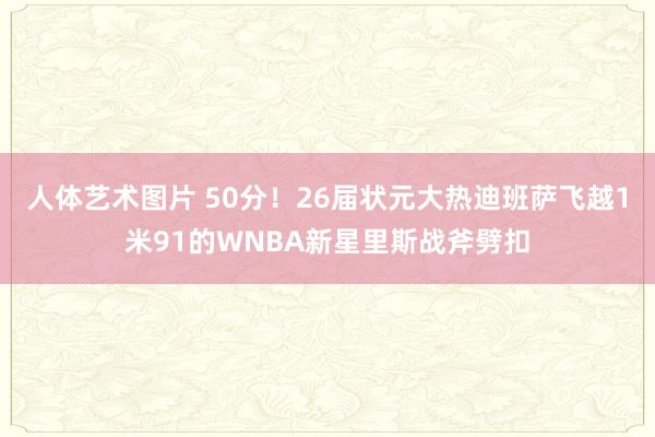 人体艺术图片 50分！26届状元大热迪班萨飞越1米91的WNBA新星里斯战斧劈扣