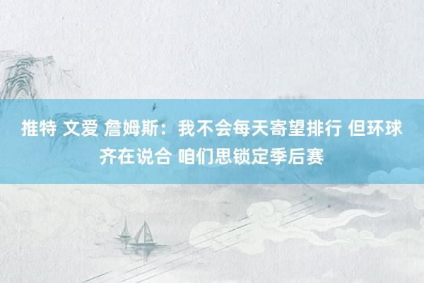 推特 文爱 詹姆斯：我不会每天寄望排行 但环球齐在说合 咱们思锁定季后赛