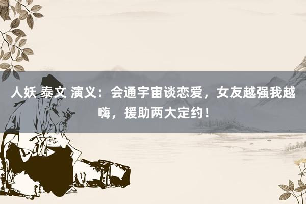 人妖 泰文 演义：会通宇宙谈恋爱，女友越强我越嗨，援助两大定约！