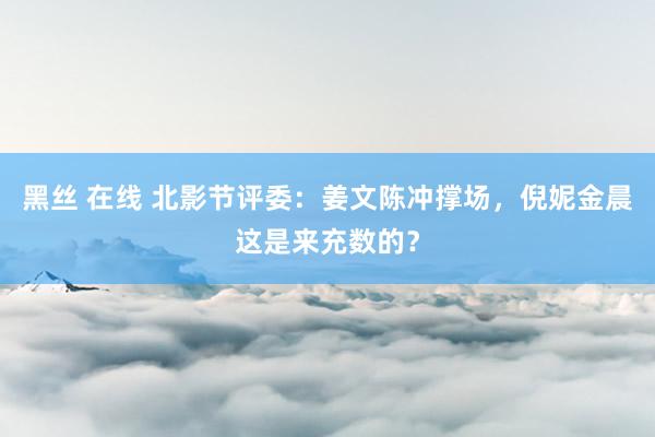 黑丝 在线 北影节评委：姜文陈冲撑场，倪妮金晨这是来充数的？