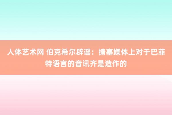 人体艺术网 伯克希尔辟谣：搪塞媒体上对于巴菲特语言的音讯齐是造作的