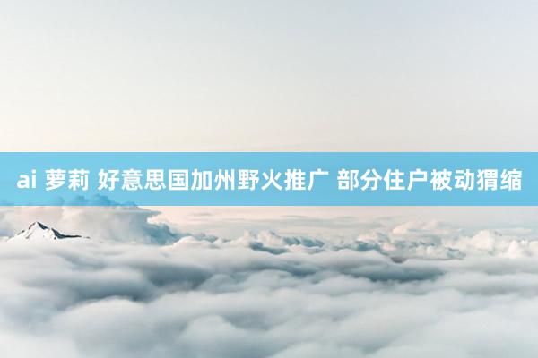 ai 萝莉 好意思国加州野火推广 部分住户被动猬缩