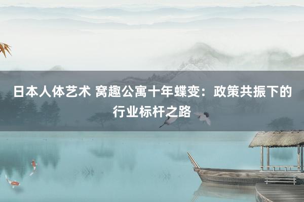 日本人体艺术 窝趣公寓十年蝶变：政策共振下的行业标杆之路
