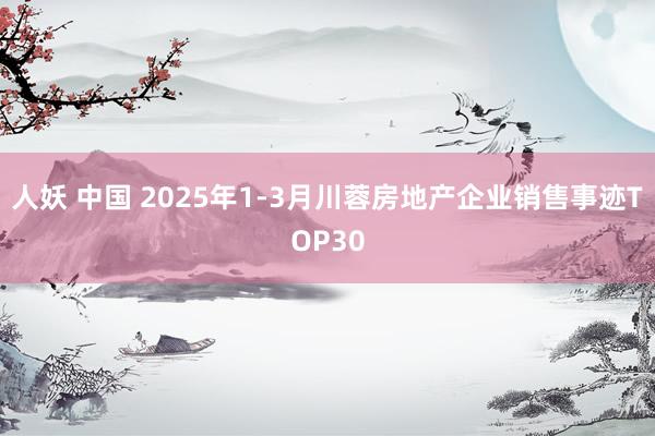 人妖 中国 2025年1-3月川蓉房地产企业销售事迹TOP30