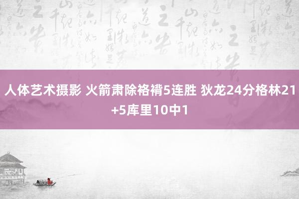 人体艺术摄影 火箭肃除袼褙5连胜 狄龙24分格林21+5库里10中1
