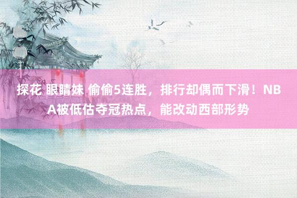 探花 眼睛妹 偷偷5连胜，排行却偶而下滑！NBA被低估夺冠热点，能改动西部形势