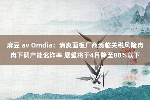 麻豆 av Omdia：清爽面板厂商濒临关税风险冉冉下调产能讹诈率 展望将于4月降至80%以下