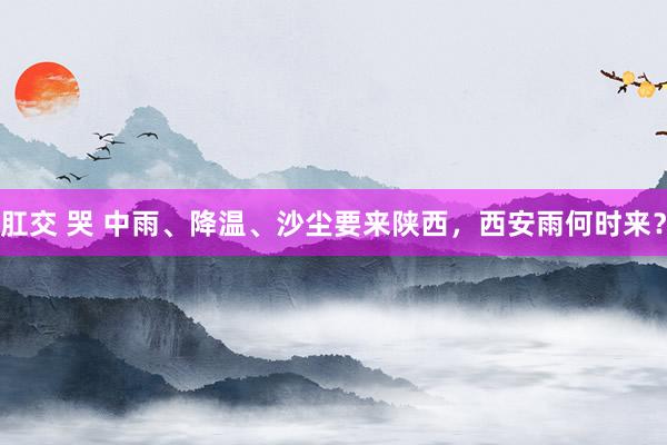 肛交 哭 中雨、降温、沙尘要来陕西，西安雨何时来？